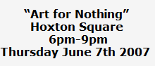 Art for Nothing
Hoxton Square
 6pm-9pm
Thursday June 7th 2007